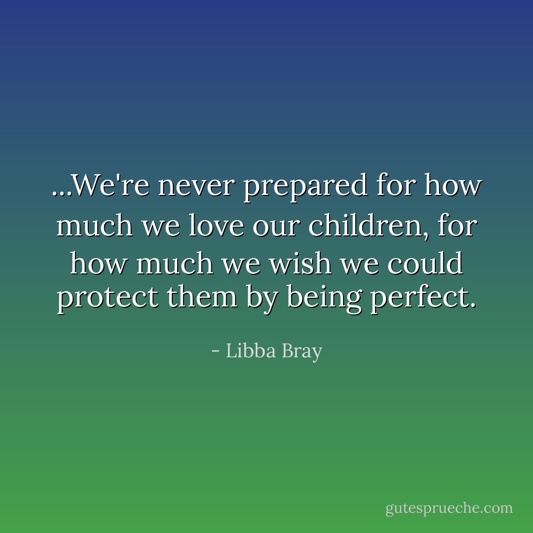 ...We're never prepared for how much we love our children, for how much we wish we could protect them by being perfect. - Libba Bray