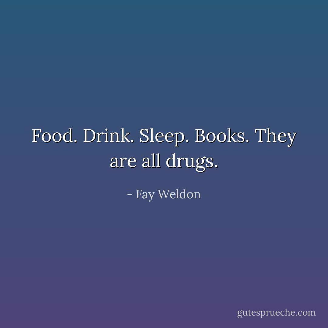 Food. Drink. Sleep. Books. They are all drugs. - Fay Weldon