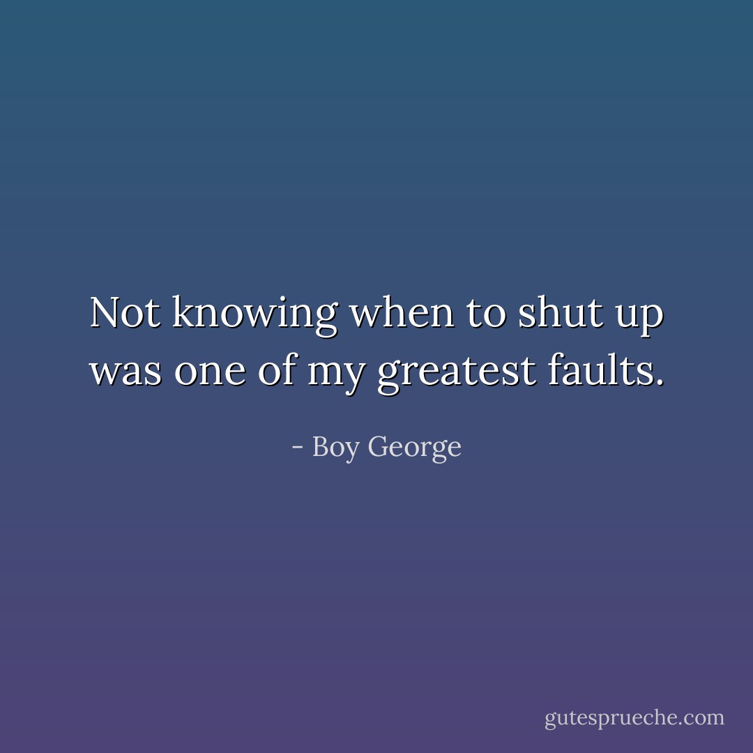 Not knowing when to shut up was one of my greatest faults. - Boy George