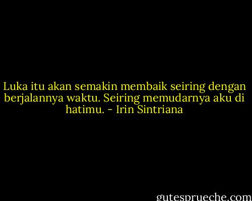 Luka itu akan semakin membaik seiring dengan berjalannya waktu. Seiring memudarnya aku di hatimu. - Irin Sintriana