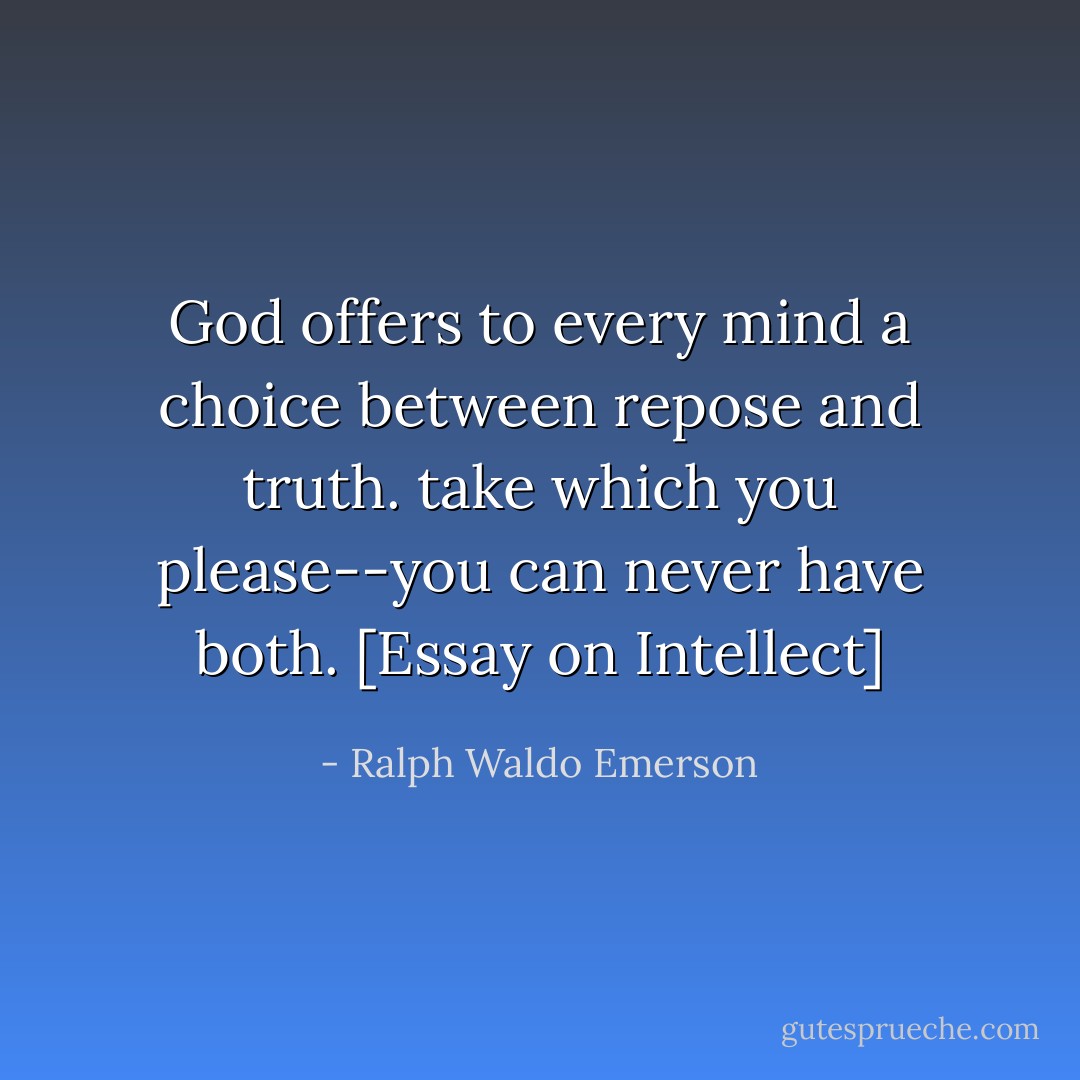 God offers to every mind a choice between repose and truth. take which you please--you can never have both. [Essay on Intellect] - Ralph Waldo Emerson