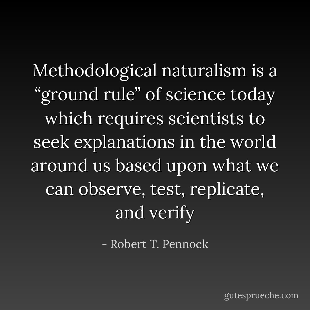 Methodological naturalism is a “ground rule” of science today which requires scientists to seek explanations in the world around us based upon what we can observe, test, replicate, and verify - Robert T. Pennock