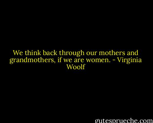 We think back through our mothers and grandmothers, if we are women. - Virginia Woolf