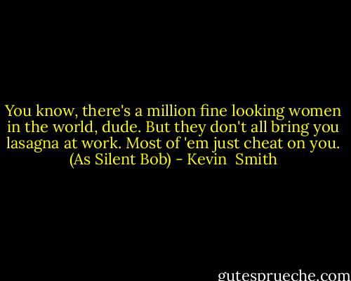 You know, there's a million fine looking women in the world, dude. But they don't all bring you lasagna at work. Most of 'em just cheat on you. (As Silent Bob) - Kevin  Smith