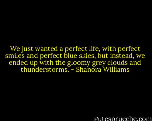 We just wanted a perfect life, with perfect smiles and perfect blue skies, but instead, we ended up with the gloomy grey clouds and thunderstorms. - Shanora Williams