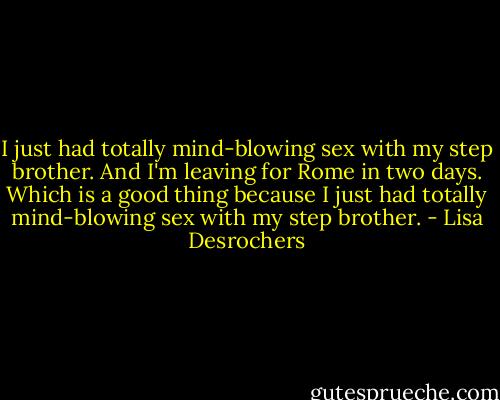 I just had totally mind-blowing sex with my step brother. And I'm leaving for Rome in two days. Which is a good thing because I just had totally mind-blowing sex with my step brother. - Lisa Desrochers