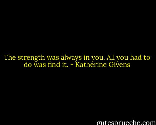 The strength was always in you. All you had to do was find it. - Katherine Givens
