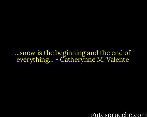 ...snow is the beginning and the end of everything... - Catherynne M. Valente