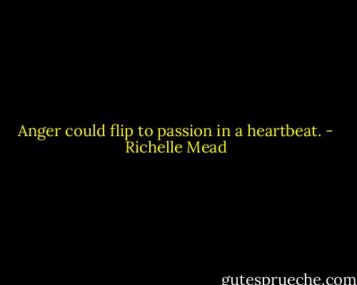 Anger could flip to passion in a heartbeat. - Richelle Mead