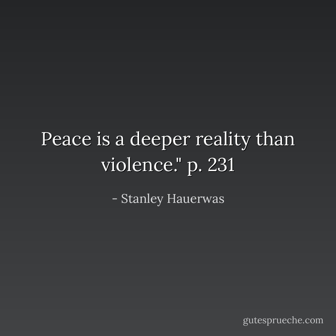 Peace is a deeper reality than violence."<br />p. 231 - Stanley Hauerwas