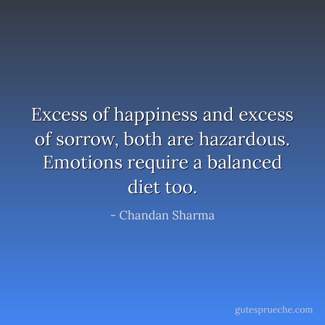 Excess of happiness and excess of sorrow, both are hazardous. Emotions require a balanced diet too. - Chandan Sharma