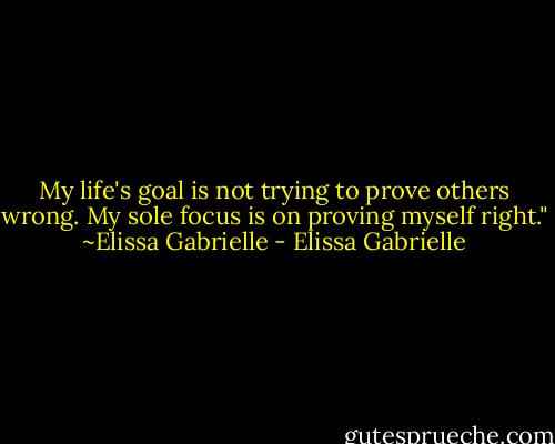 My life's goal is not trying to prove others wrong. My sole focus is on proving myself right."<br />~Elissa Gabrielle - Elissa Gabrielle