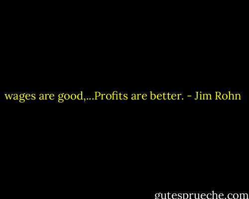 wages are good,...Profits are better. - Jim Rohn