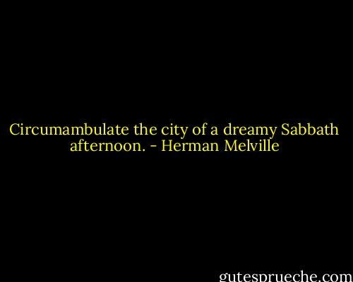 Circumambulate the city of a dreamy Sabbath afternoon. - Herman Melville