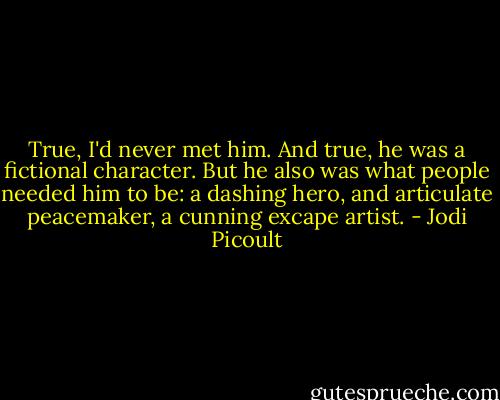 True, I'd never met him. And true, he was a fictional character. But he also was what people needed him to be: a dashing hero, and articulate peacemaker, a cunning excape artist. - Jodi Picoult