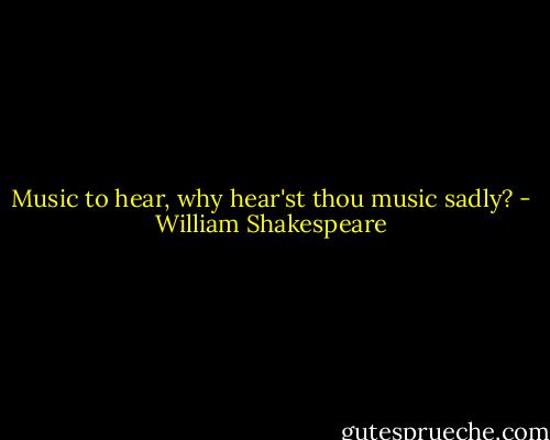 Music to hear, why hear'st thou music sadly? - William Shakespeare