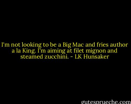 I'm not looking to be a Big Mac and fries author a la King. I'm aiming at filet mignon and steamed zucchini. - LK Hunsaker