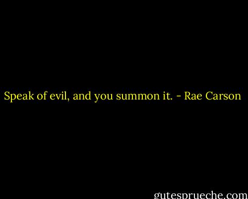 Speak of evil, and you summon it. - Rae Carson