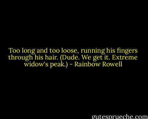 Too long and too loose, running his fingers through his hair. (Dude. We get it. Extreme widow's peak.) - Rainbow Rowell
