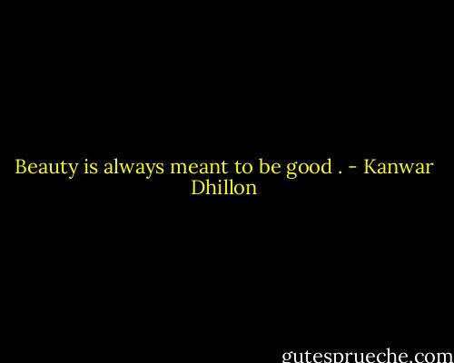 Beauty is always meant to be good . - Kanwar Dhillon