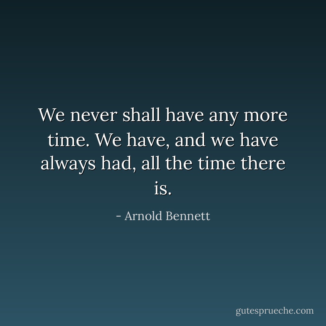 We never shall have any more time. We have, and we have always had, all the time there is. - Arnold Bennett