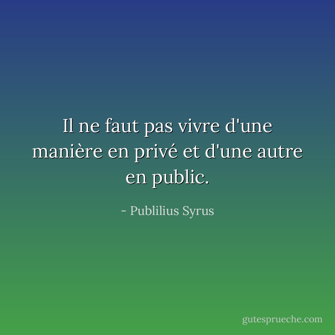 Il ne faut pas vivre d'une manière en privé et d'une autre en public. - Publilius Syrus