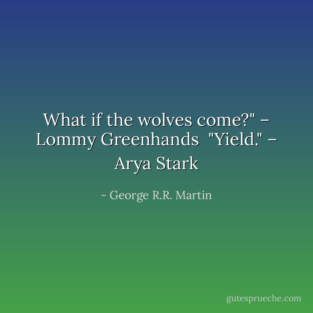 What if the wolves come?" – Lommy Greenhands<br /><br />"Yield." – Arya Stark - George R.R. Martin