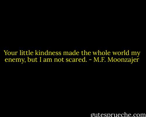 Your little kindness made the whole world my enemy, but I am not scared. - M.F. Moonzajer
