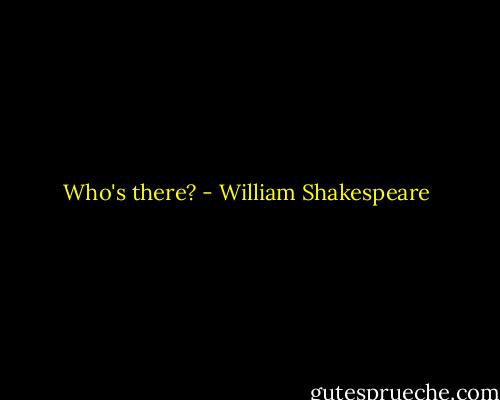 Who's there? - William Shakespeare
