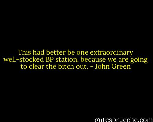This had better be one extraordinary well-stocked BP station, because we are going to clear the bitch out. - John Green