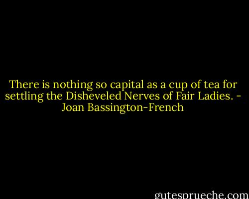There is nothing so capital as a cup of tea for settling the Disheveled Nerves of Fair Ladies. - Joan Bassington-French