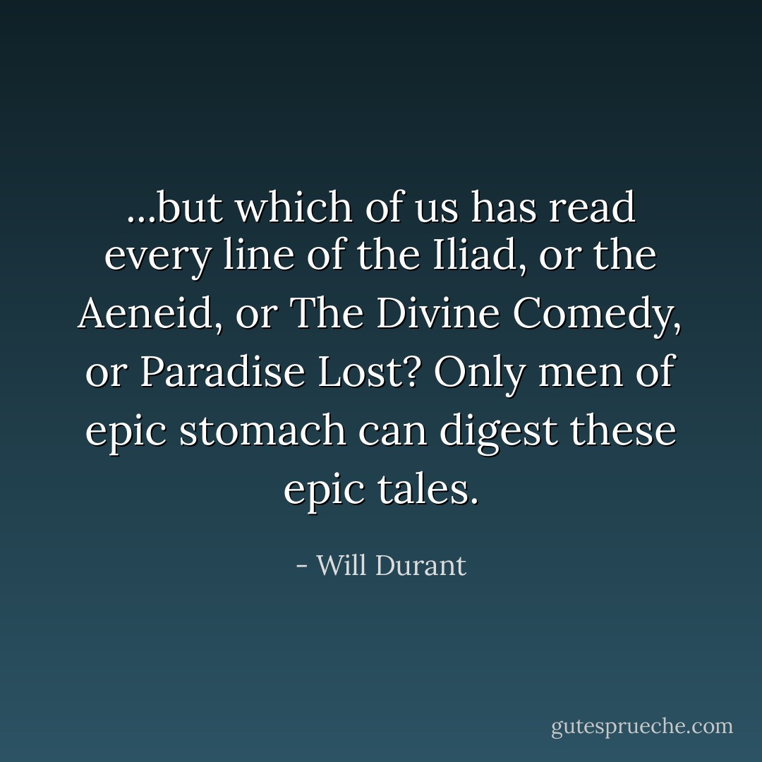 ...but which of us has read every line of the Iliad, or the Aeneid, or The Divine Comedy, or Paradise Lost? Only men of epic stomach can digest these epic tales. - Will Durant