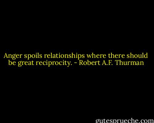 Anger spoils relationships where there should be great reciprocity. - Robert A.F. Thurman