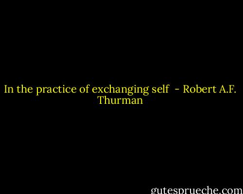 In the practice of exchanging self  - Robert A.F. Thurman