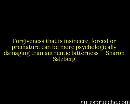 Forgiveness that is insincere, forced or premature can be more psychologically damaging than authentic bitterness  - Sharon Salzberg