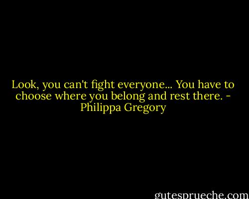 Look, you can't fight everyone... You have to choose where you belong and rest there. - Philippa Gregory
