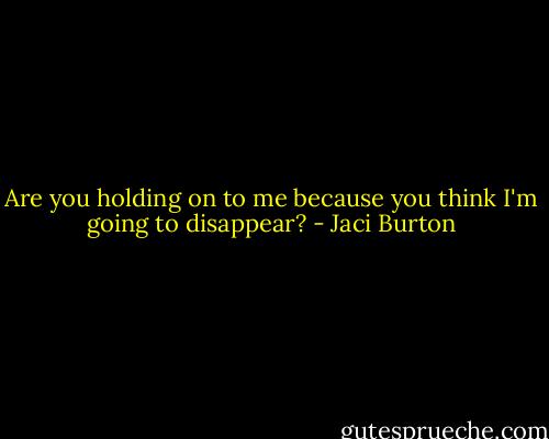 Are you holding on to me because you think I'm going to disappear? - Jaci Burton