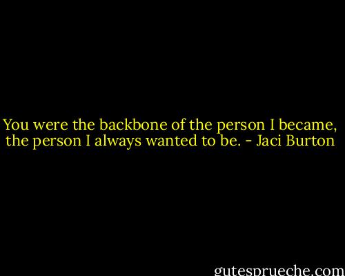 You were the backbone of the person I became, the person I always wanted to be. - Jaci Burton