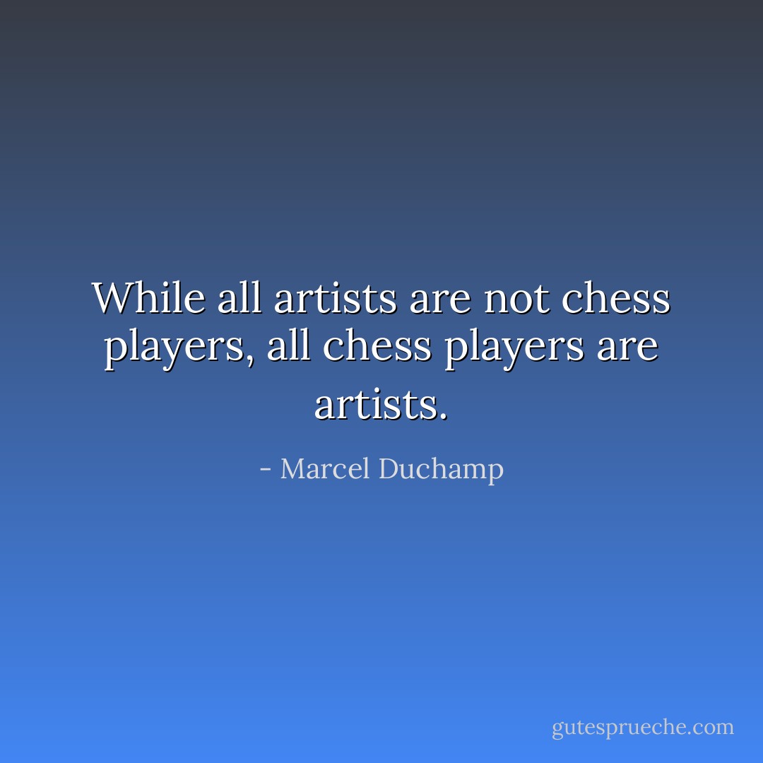 While all artists are not chess players, all chess players are artists. - Marcel Duchamp
