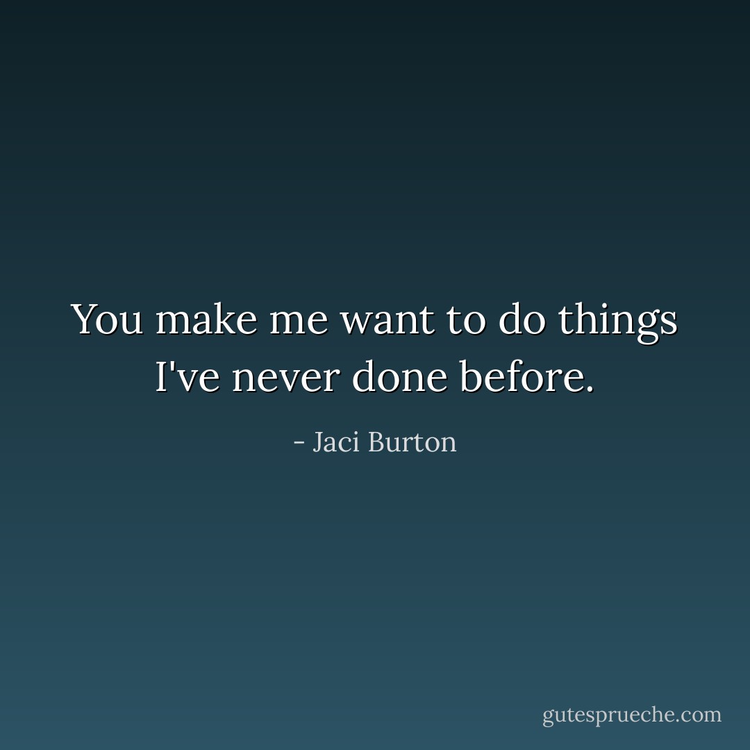 You make me want to do things I've never done before. - Jaci Burton