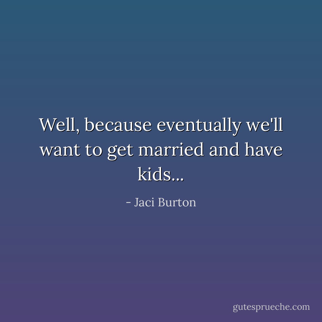 Well, because eventually we'll want to get married and have kids... - Jaci Burton