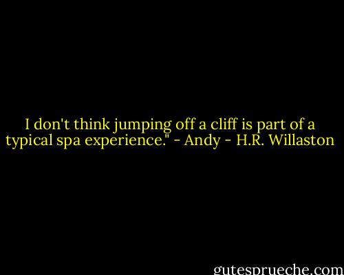 I don't think jumping off a cliff is part of a typical spa experience." - Andy - H.R. Willaston