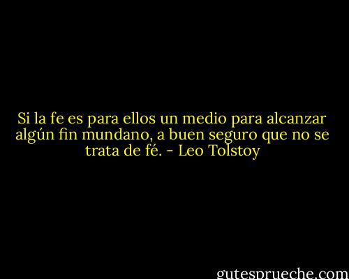 Si la fe es para ellos un medio para alcanzar algún fin mundano, a buen seguro que no se trata de fé. - Leo Tolstoy