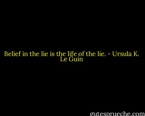 Belief in the lie is the life of the lie. - Ursula K. Le Guin