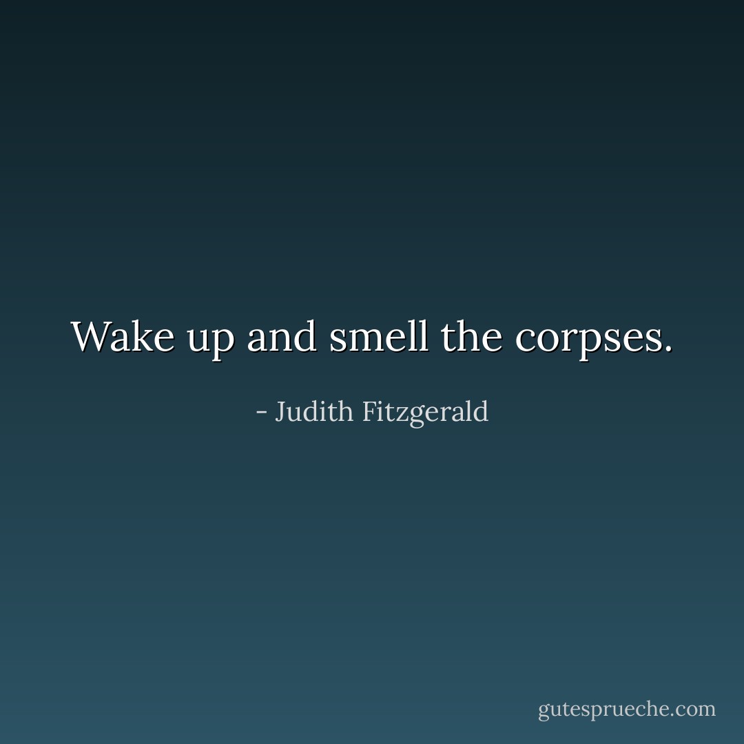 Wake up and smell the corpses. - Judith Fitzgerald