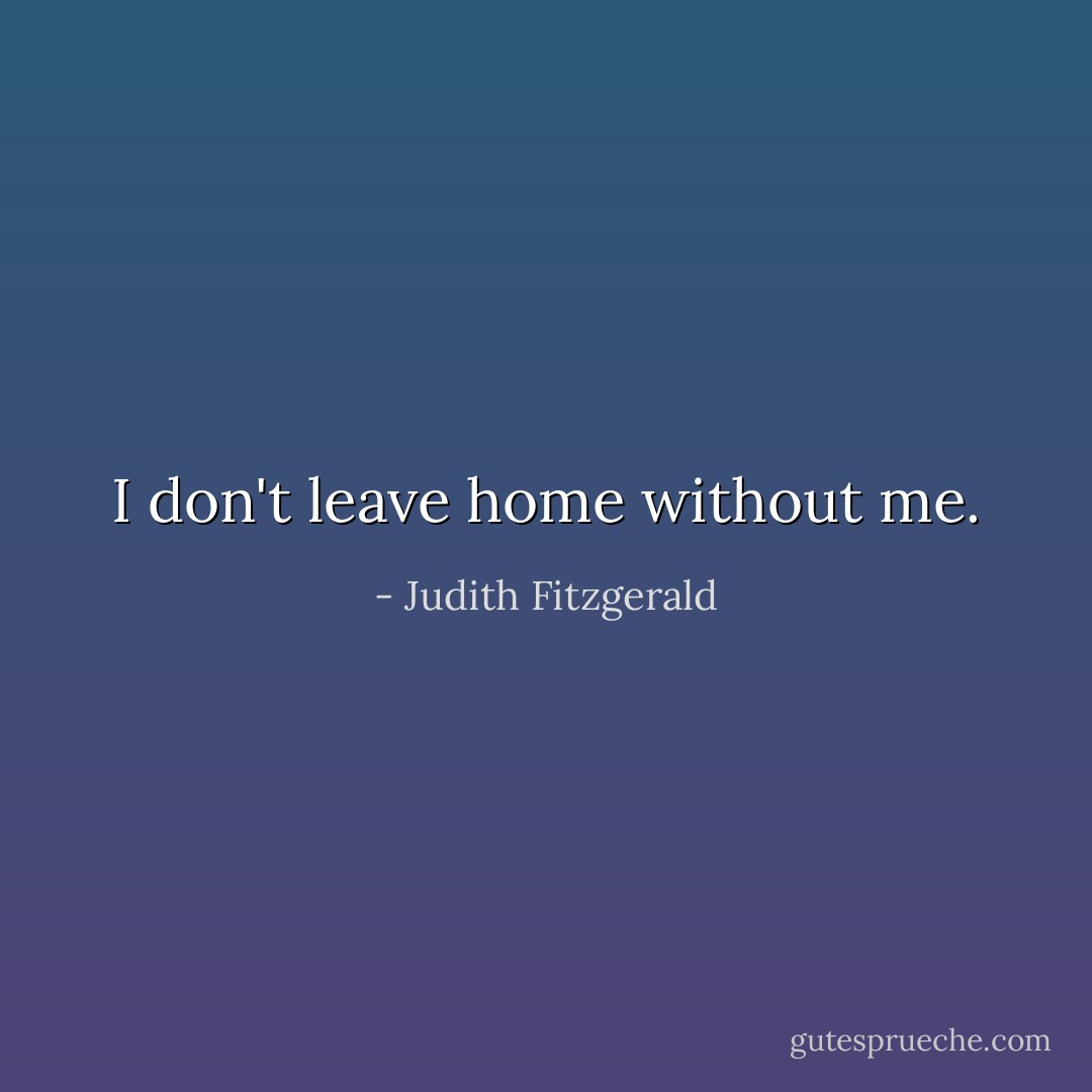 I don't leave home without me. - Judith Fitzgerald