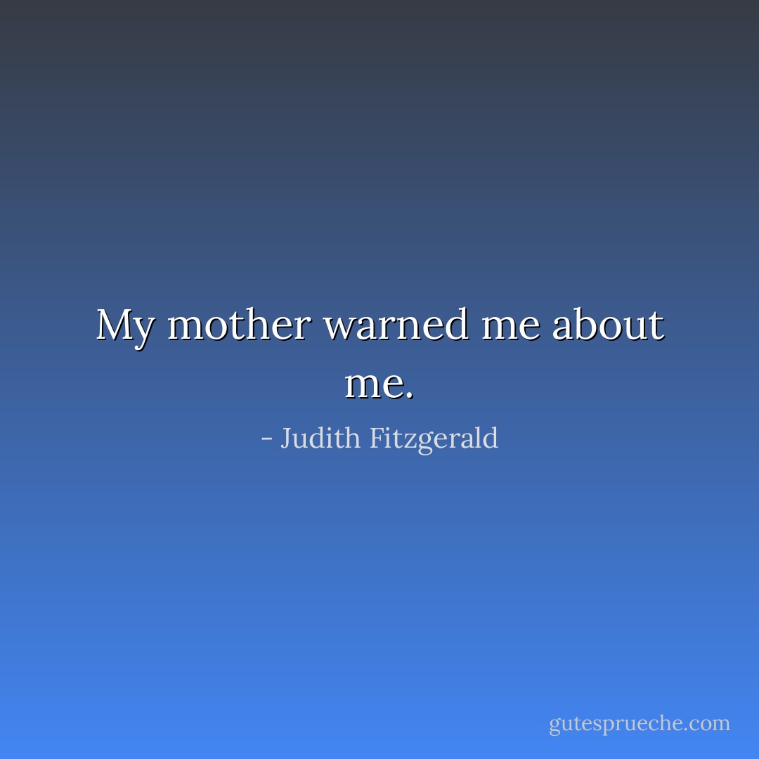 My mother warned me about me. - Judith Fitzgerald