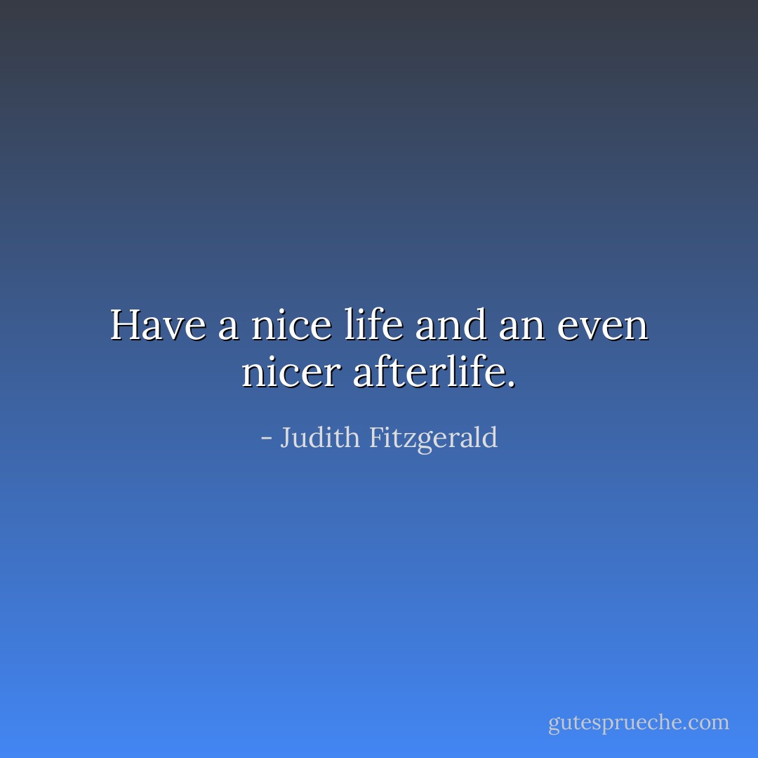 Have a nice life and an even nicer afterlife. - Judith Fitzgerald