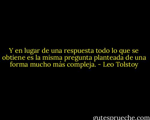 Y en lugar de una respuesta todo lo que se obtiene es la misma pregunta planteada de una forma mucho más compleja. - Leo Tolstoy