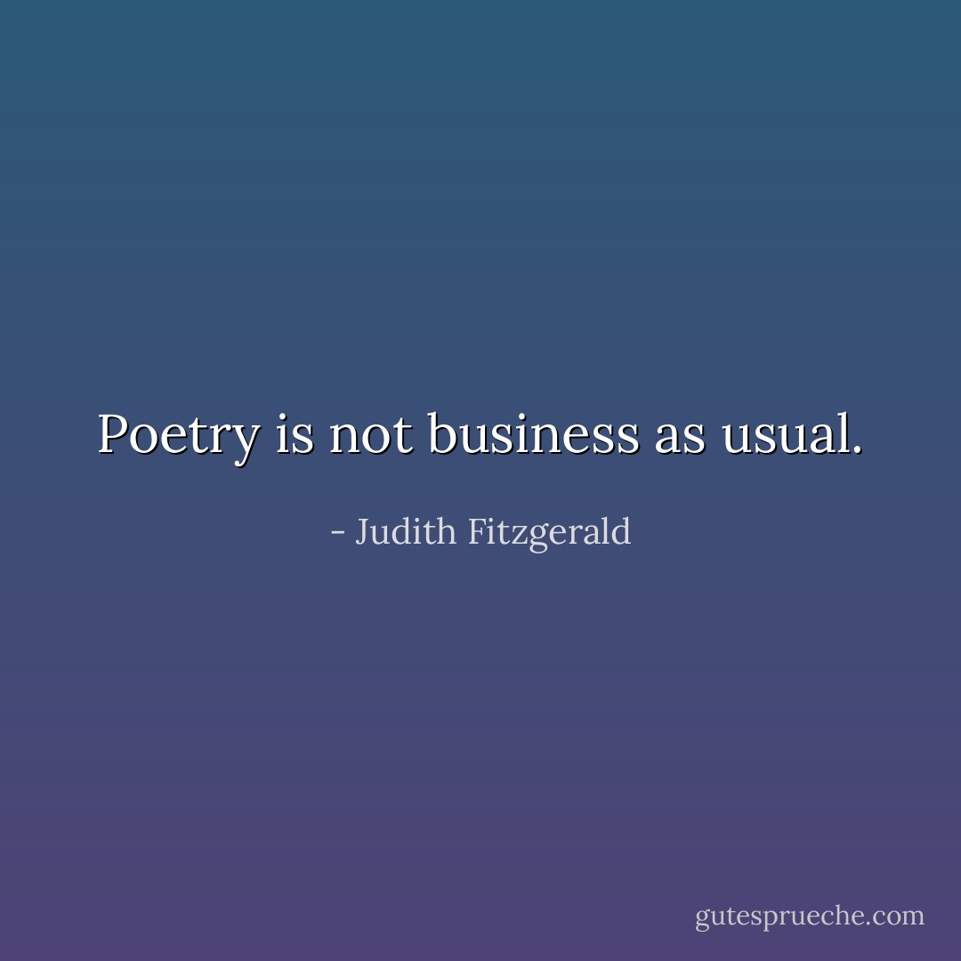 Poetry is not business as usual. - Judith Fitzgerald